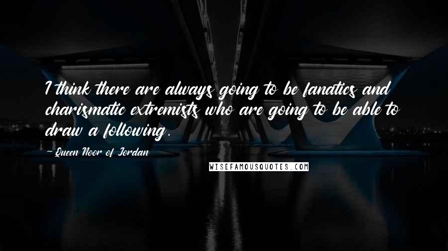 Queen Noor Of Jordan Quotes: I think there are always going to be fanatics and charismatic extremists who are going to be able to draw a following.