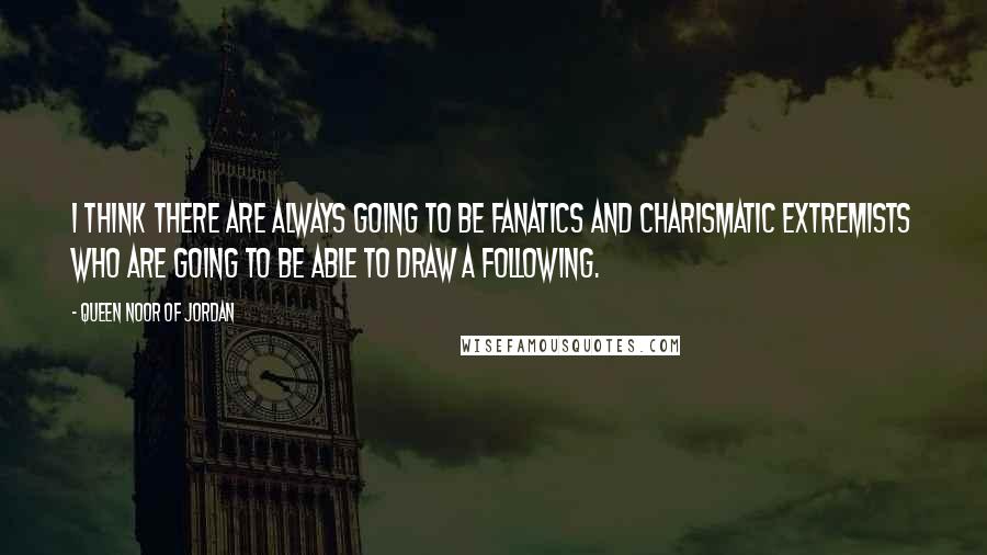 Queen Noor Of Jordan Quotes: I think there are always going to be fanatics and charismatic extremists who are going to be able to draw a following.