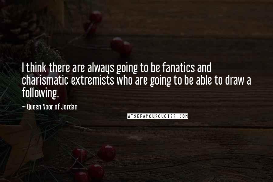 Queen Noor Of Jordan Quotes: I think there are always going to be fanatics and charismatic extremists who are going to be able to draw a following.