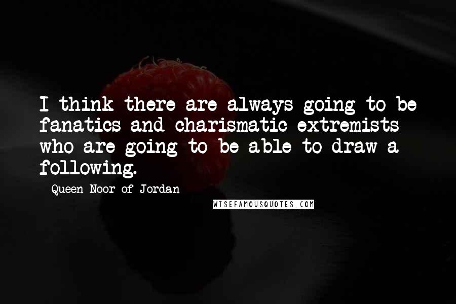 Queen Noor Of Jordan Quotes: I think there are always going to be fanatics and charismatic extremists who are going to be able to draw a following.