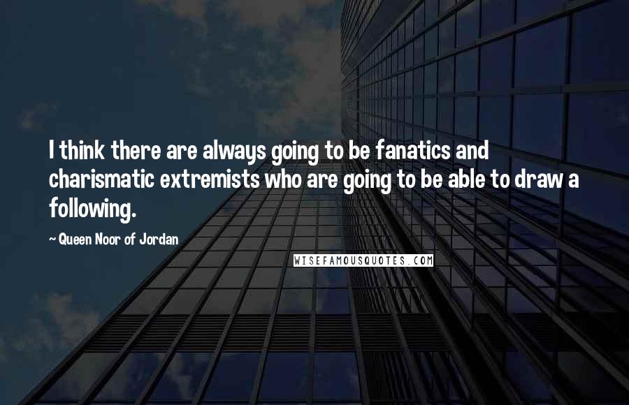 Queen Noor Of Jordan Quotes: I think there are always going to be fanatics and charismatic extremists who are going to be able to draw a following.