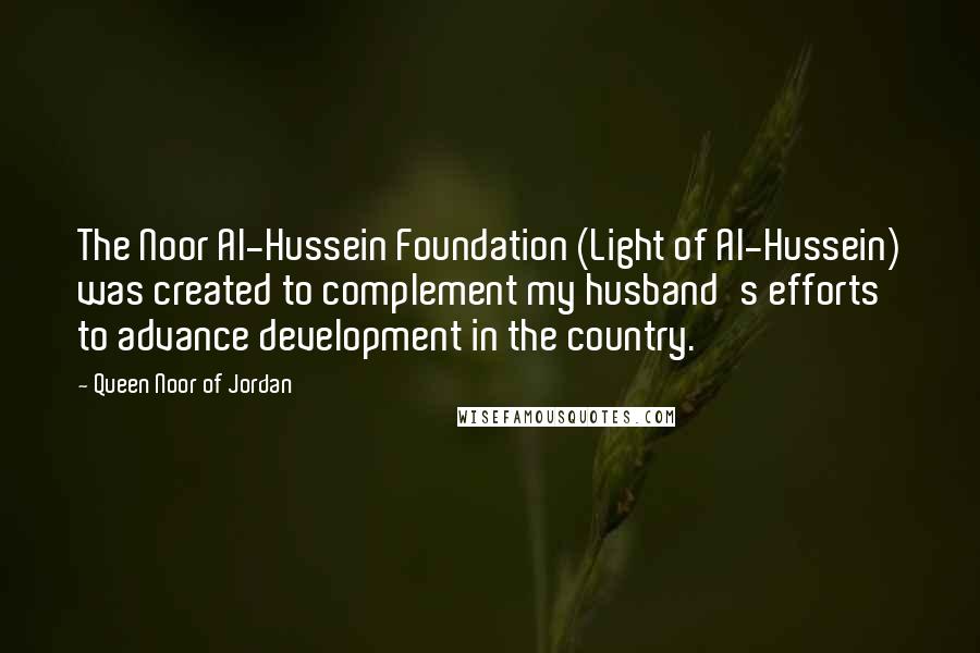 Queen Noor Of Jordan Quotes: The Noor Al-Hussein Foundation (Light of Al-Hussein) was created to complement my husband's efforts to advance development in the country.