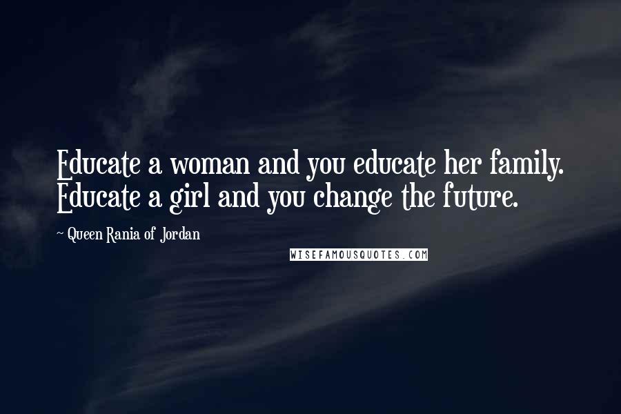 Queen Rania Of Jordan Quotes: Educate a woman and you educate her family. Educate a girl and you change the future.