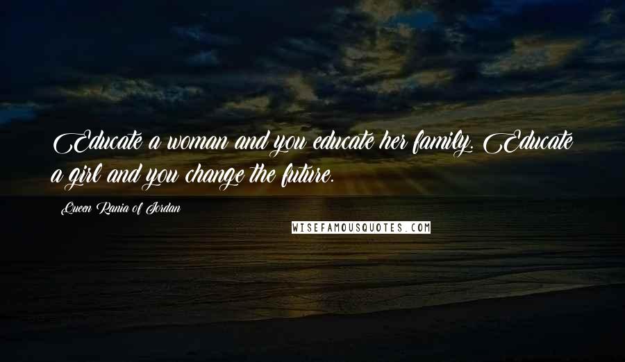 Queen Rania Of Jordan Quotes: Educate a woman and you educate her family. Educate a girl and you change the future.