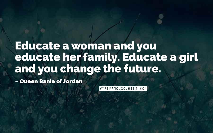 Queen Rania Of Jordan Quotes: Educate a woman and you educate her family. Educate a girl and you change the future.