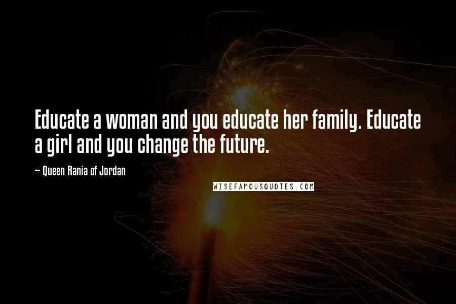 Queen Rania Of Jordan Quotes: Educate a woman and you educate her family. Educate a girl and you change the future.