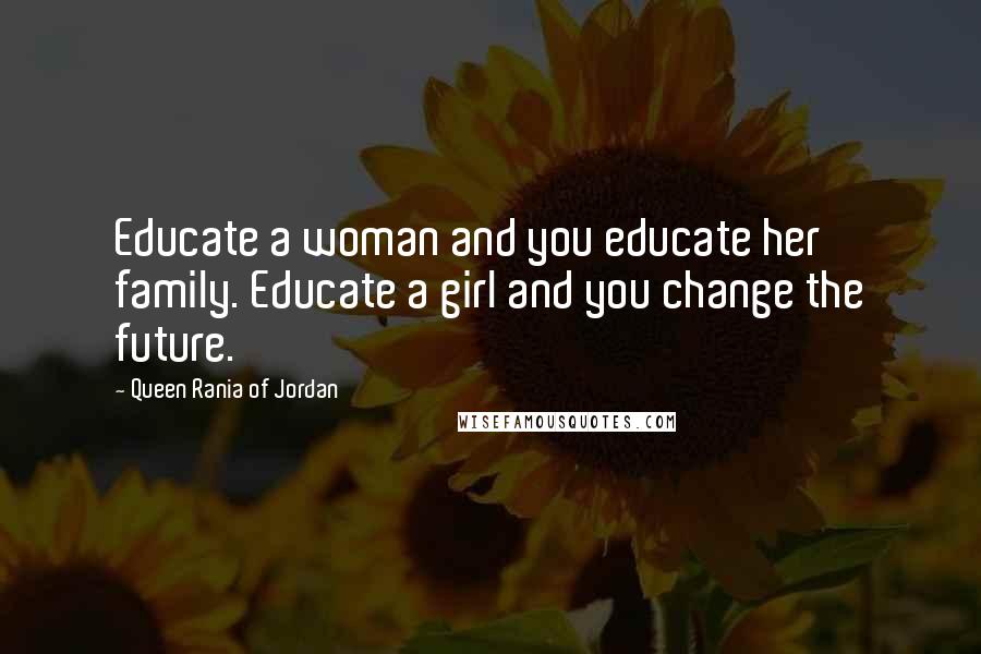Queen Rania Of Jordan Quotes: Educate a woman and you educate her family. Educate a girl and you change the future.