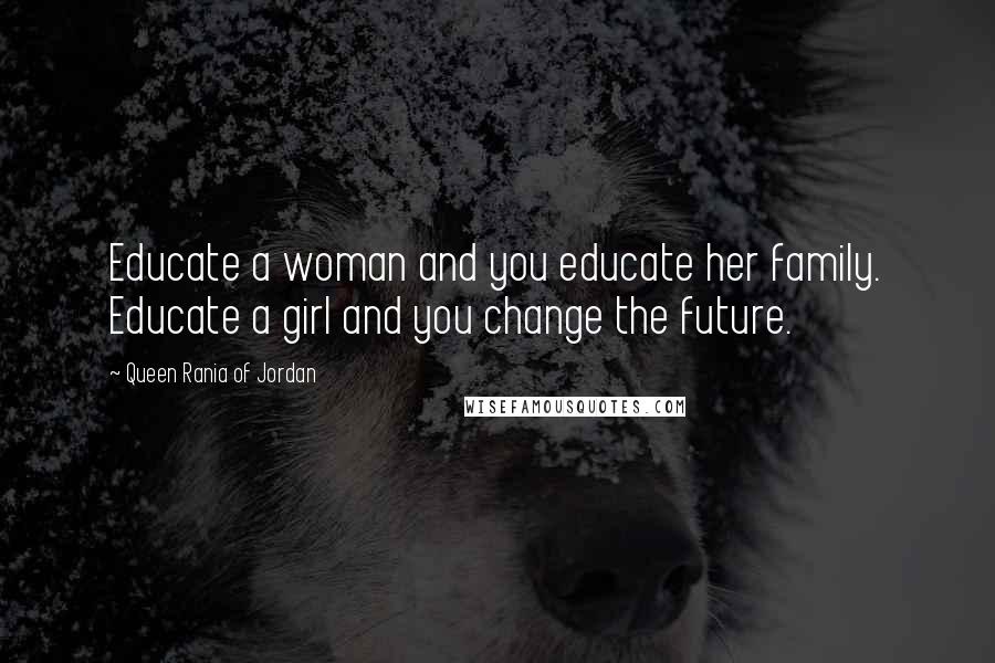 Queen Rania Of Jordan Quotes: Educate a woman and you educate her family. Educate a girl and you change the future.
