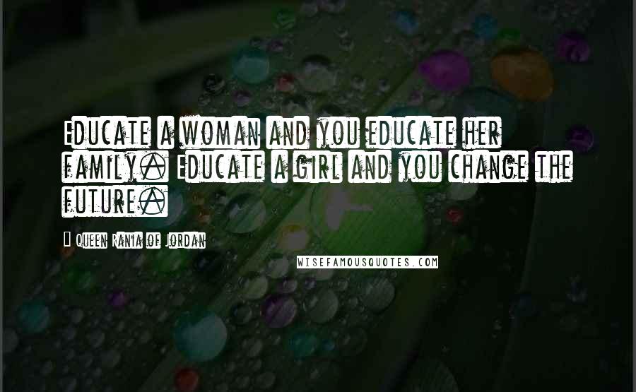 Queen Rania Of Jordan Quotes: Educate a woman and you educate her family. Educate a girl and you change the future.