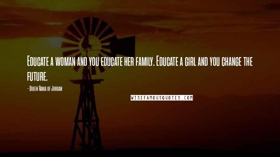 Queen Rania Of Jordan Quotes: Educate a woman and you educate her family. Educate a girl and you change the future.