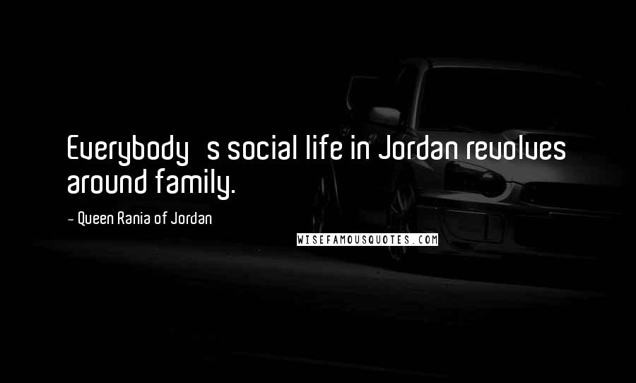 Queen Rania Of Jordan Quotes: Everybody's social life in Jordan revolves around family.