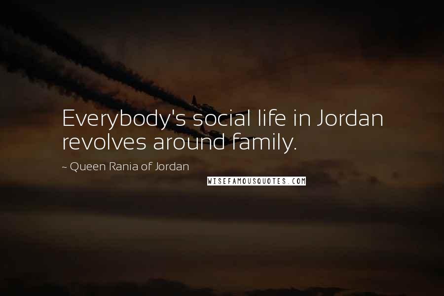 Queen Rania Of Jordan Quotes: Everybody's social life in Jordan revolves around family.