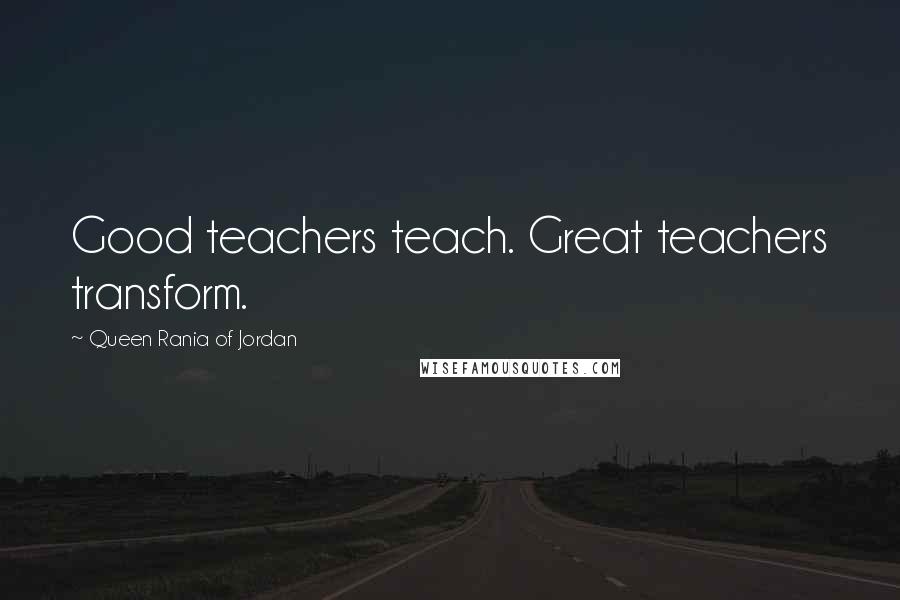 Queen Rania Of Jordan Quotes: Good teachers teach. Great teachers transform.