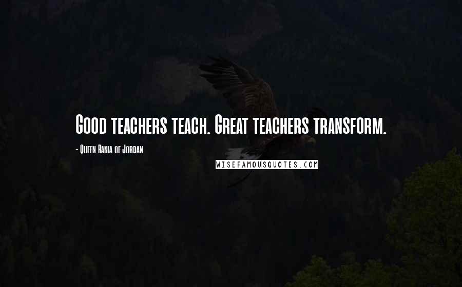 Queen Rania Of Jordan Quotes: Good teachers teach. Great teachers transform.