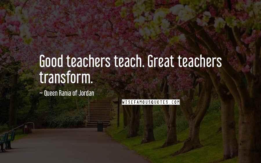 Queen Rania Of Jordan Quotes: Good teachers teach. Great teachers transform.