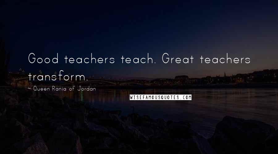 Queen Rania Of Jordan Quotes: Good teachers teach. Great teachers transform.