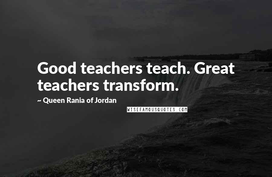 Queen Rania Of Jordan Quotes: Good teachers teach. Great teachers transform.