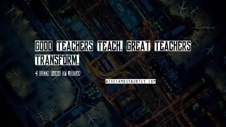 Queen Rania Of Jordan Quotes: Good teachers teach. Great teachers transform.