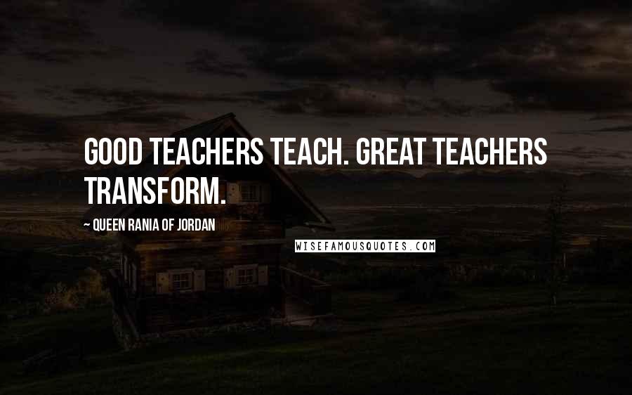 Queen Rania Of Jordan Quotes: Good teachers teach. Great teachers transform.