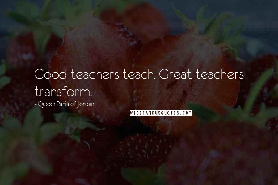 Queen Rania Of Jordan Quotes: Good teachers teach. Great teachers transform.