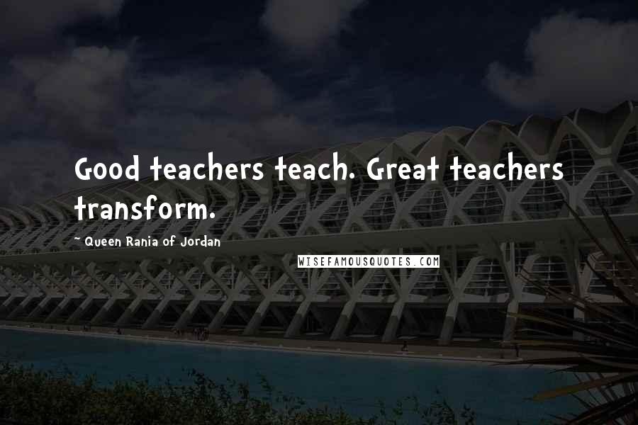 Queen Rania Of Jordan Quotes: Good teachers teach. Great teachers transform.