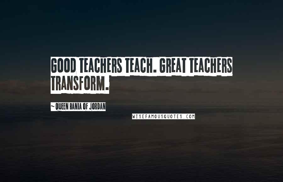 Queen Rania Of Jordan Quotes: Good teachers teach. Great teachers transform.