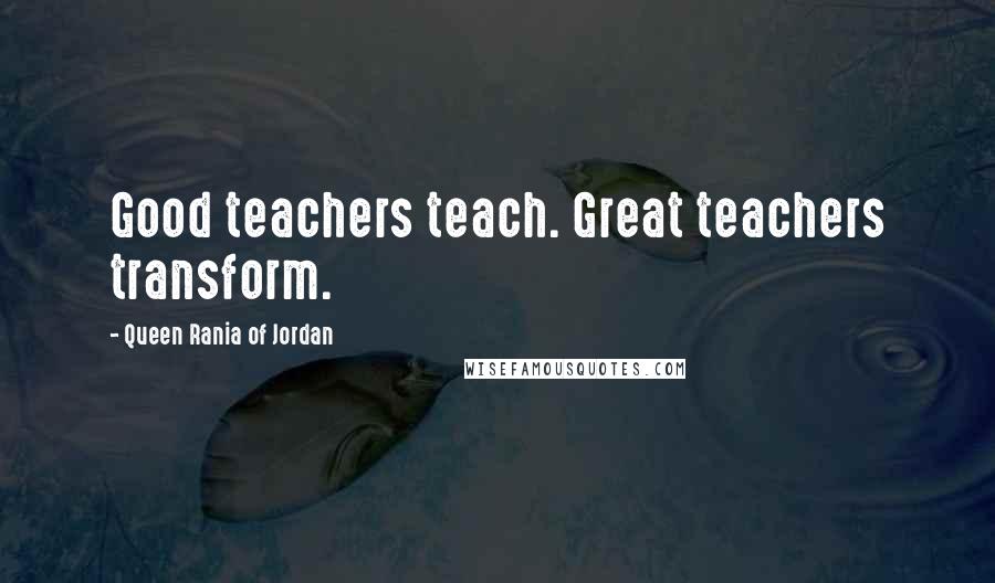 Queen Rania Of Jordan Quotes: Good teachers teach. Great teachers transform.