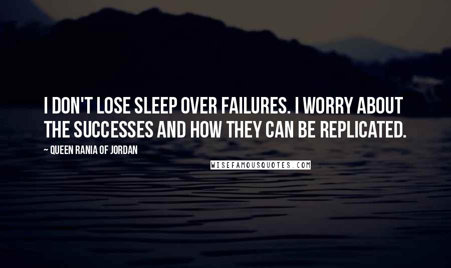 Queen Rania Of Jordan Quotes: I don't lose sleep over failures. I worry about the successes and how they can be replicated.
