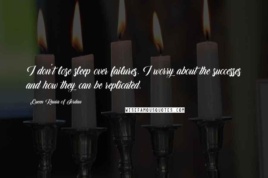 Queen Rania Of Jordan Quotes: I don't lose sleep over failures. I worry about the successes and how they can be replicated.