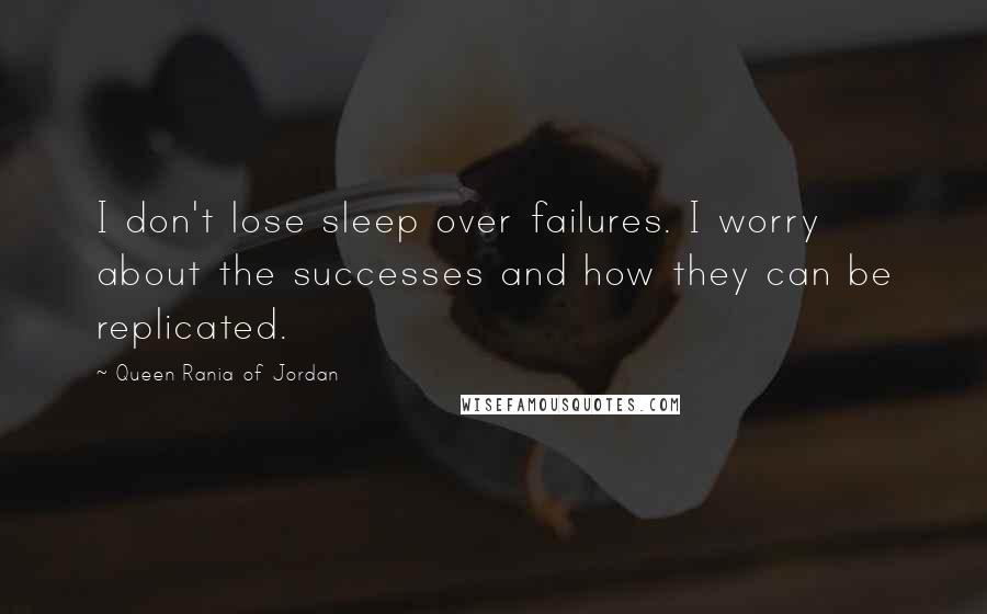 Queen Rania Of Jordan Quotes: I don't lose sleep over failures. I worry about the successes and how they can be replicated.