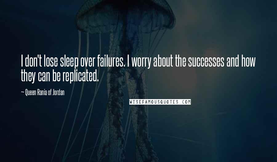 Queen Rania Of Jordan Quotes: I don't lose sleep over failures. I worry about the successes and how they can be replicated.