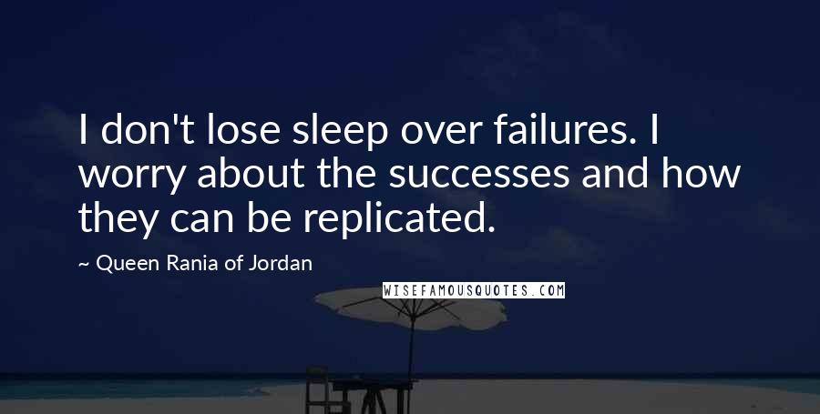 Queen Rania Of Jordan Quotes: I don't lose sleep over failures. I worry about the successes and how they can be replicated.