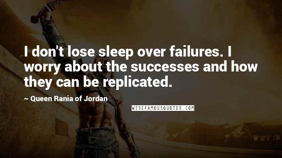 Queen Rania Of Jordan Quotes: I don't lose sleep over failures. I worry about the successes and how they can be replicated.
