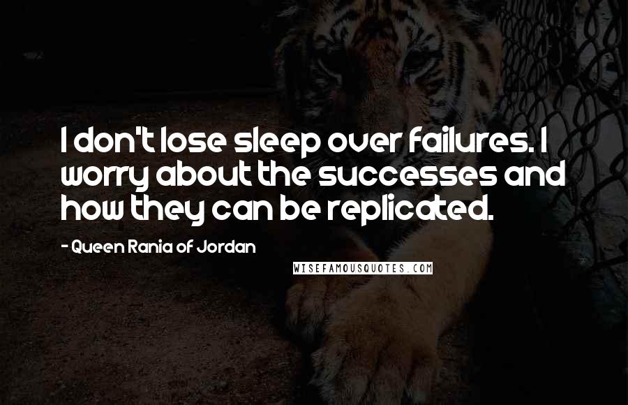 Queen Rania Of Jordan Quotes: I don't lose sleep over failures. I worry about the successes and how they can be replicated.