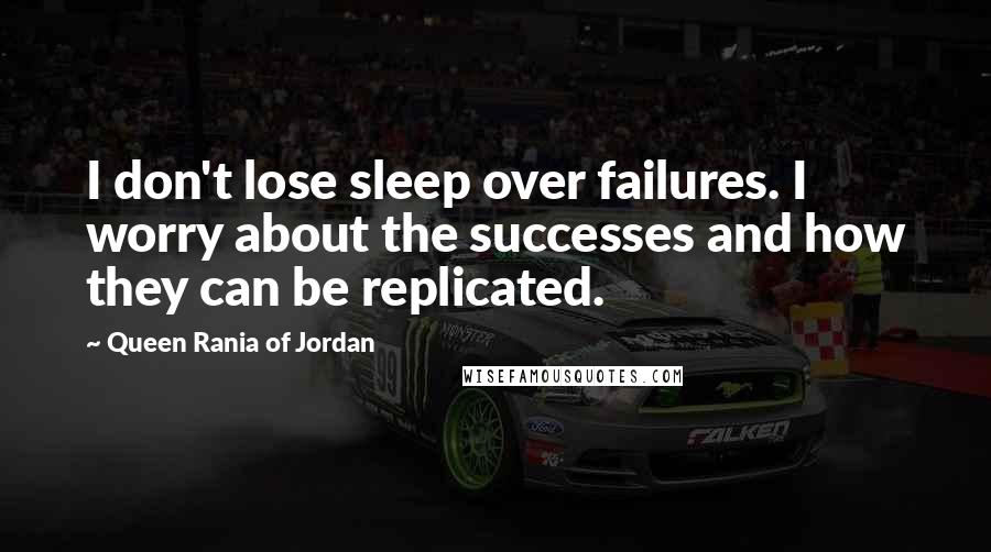 Queen Rania Of Jordan Quotes: I don't lose sleep over failures. I worry about the successes and how they can be replicated.