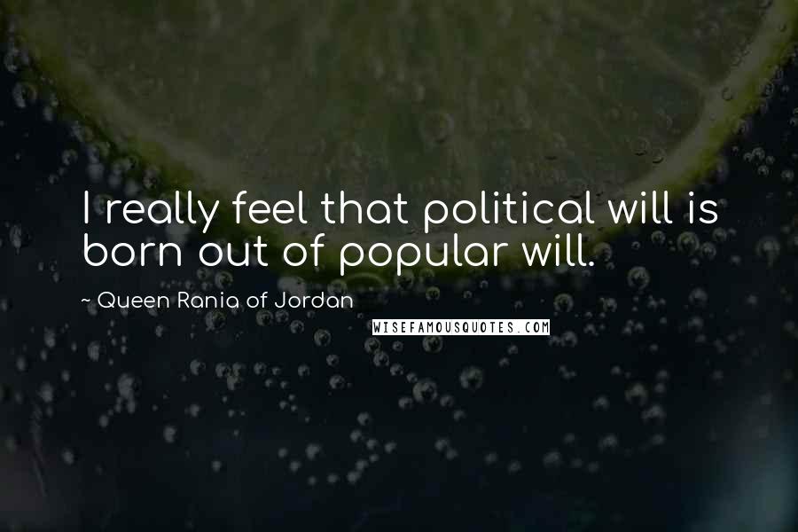 Queen Rania Of Jordan Quotes: I really feel that political will is born out of popular will.
