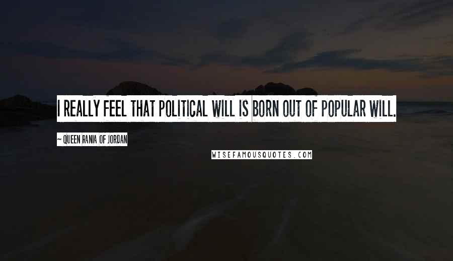 Queen Rania Of Jordan Quotes: I really feel that political will is born out of popular will.