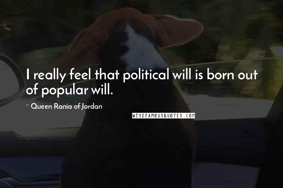 Queen Rania Of Jordan Quotes: I really feel that political will is born out of popular will.