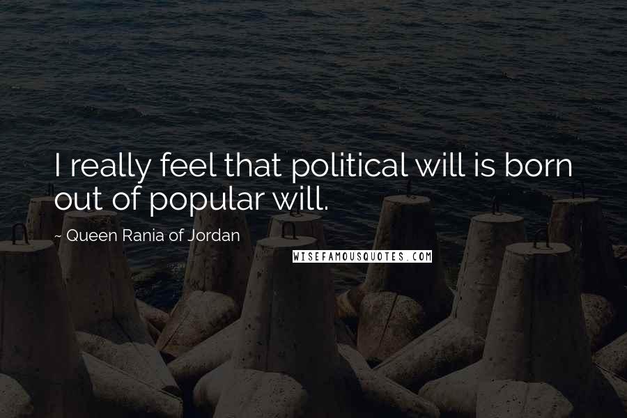 Queen Rania Of Jordan Quotes: I really feel that political will is born out of popular will.