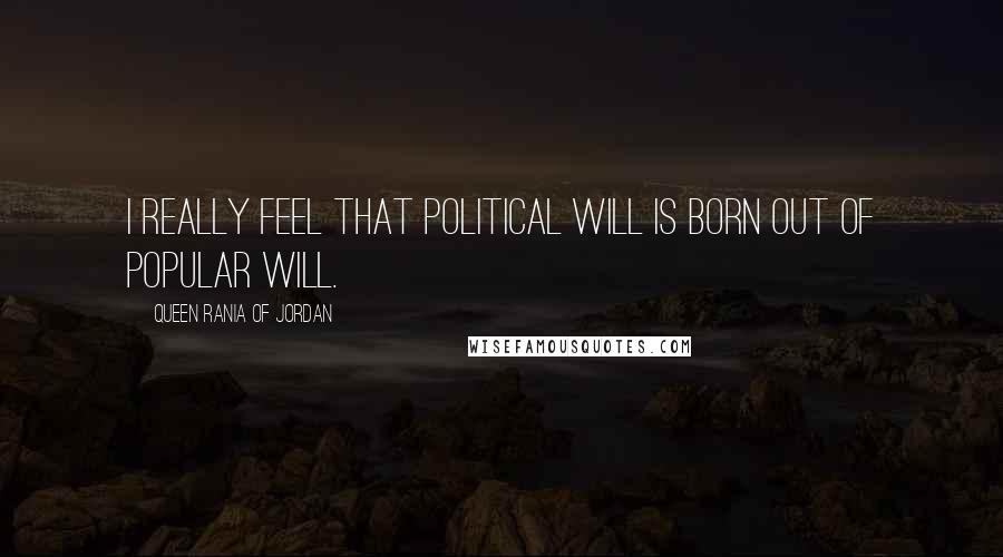 Queen Rania Of Jordan Quotes: I really feel that political will is born out of popular will.