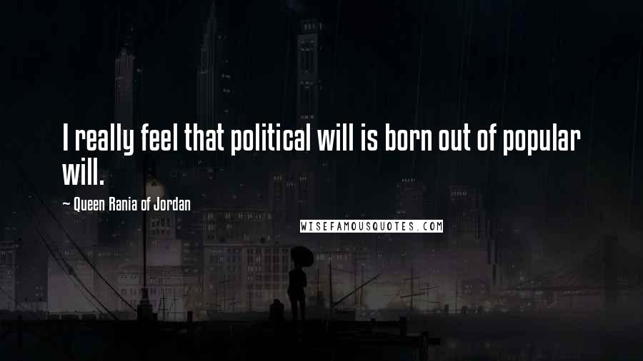 Queen Rania Of Jordan Quotes: I really feel that political will is born out of popular will.