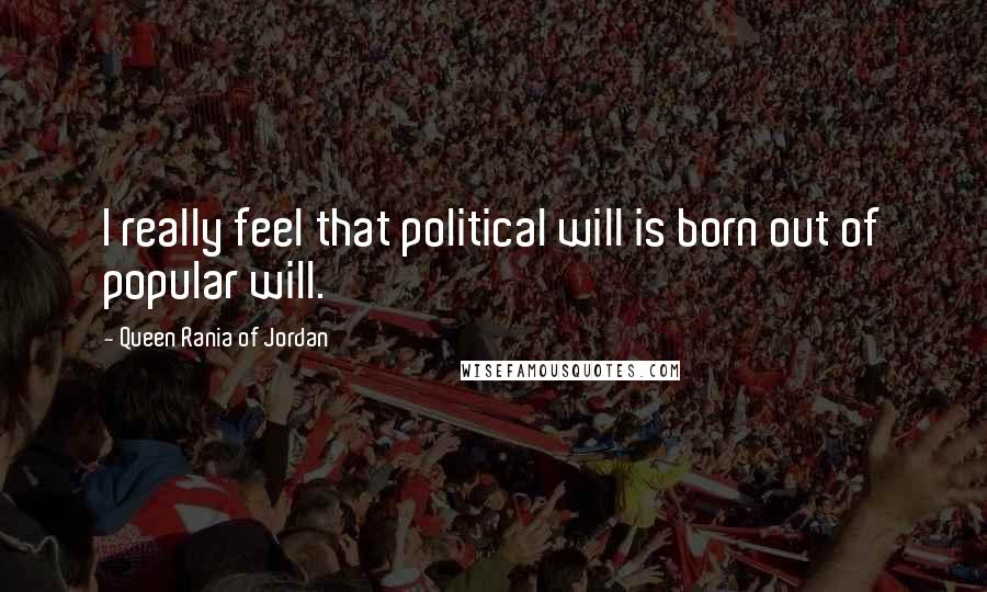 Queen Rania Of Jordan Quotes: I really feel that political will is born out of popular will.