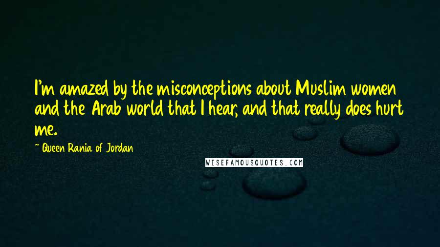 Queen Rania Of Jordan Quotes: I'm amazed by the misconceptions about Muslim women and the Arab world that I hear, and that really does hurt me.