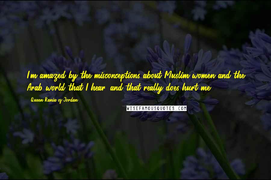 Queen Rania Of Jordan Quotes: I'm amazed by the misconceptions about Muslim women and the Arab world that I hear, and that really does hurt me.
