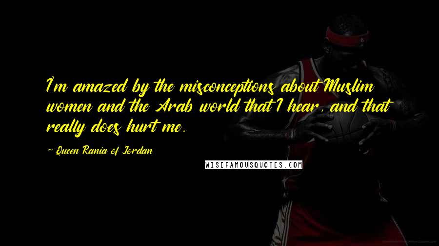 Queen Rania Of Jordan Quotes: I'm amazed by the misconceptions about Muslim women and the Arab world that I hear, and that really does hurt me.