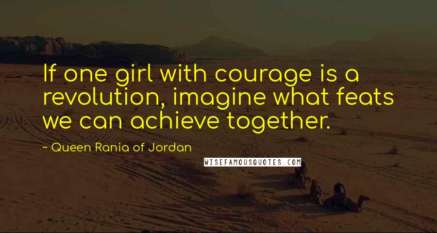 Queen Rania Of Jordan Quotes: If one girl with courage is a revolution, imagine what feats we can achieve together.