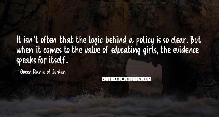 Queen Rania Of Jordan Quotes: It isn't often that the logic behind a policy is so clear. But when it comes to the value of educating girls, the evidence speaks for itself.
