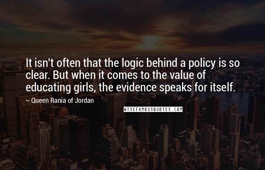 Queen Rania Of Jordan Quotes: It isn't often that the logic behind a policy is so clear. But when it comes to the value of educating girls, the evidence speaks for itself.