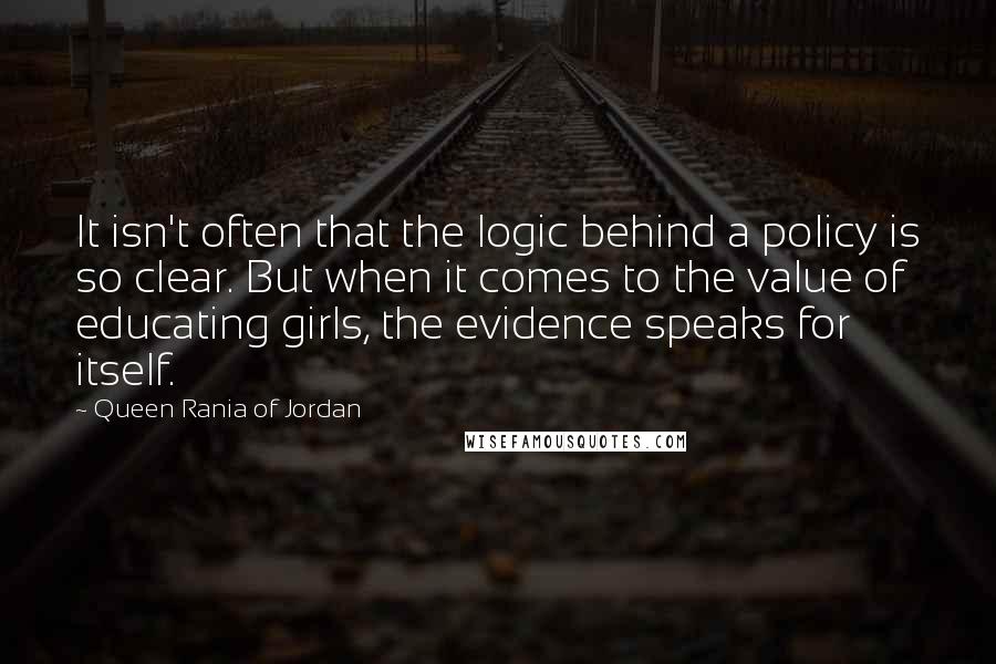 Queen Rania Of Jordan Quotes: It isn't often that the logic behind a policy is so clear. But when it comes to the value of educating girls, the evidence speaks for itself.