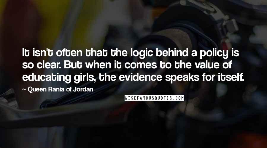 Queen Rania Of Jordan Quotes: It isn't often that the logic behind a policy is so clear. But when it comes to the value of educating girls, the evidence speaks for itself.